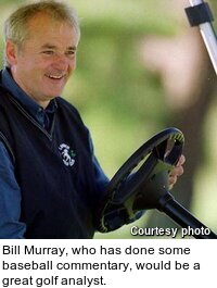 Bill Murray, who has done some baseball commentary, would be a great golf analyst.